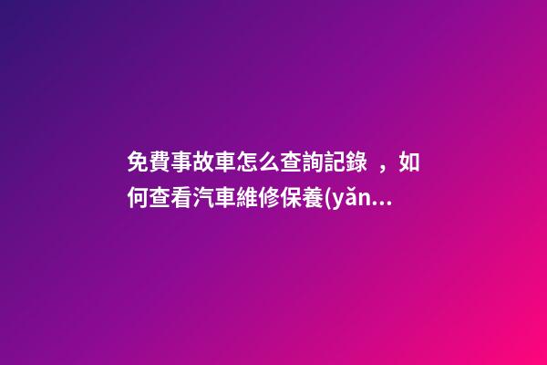 免費事故車怎么查詢記錄，如何查看汽車維修保養(yǎng)記錄